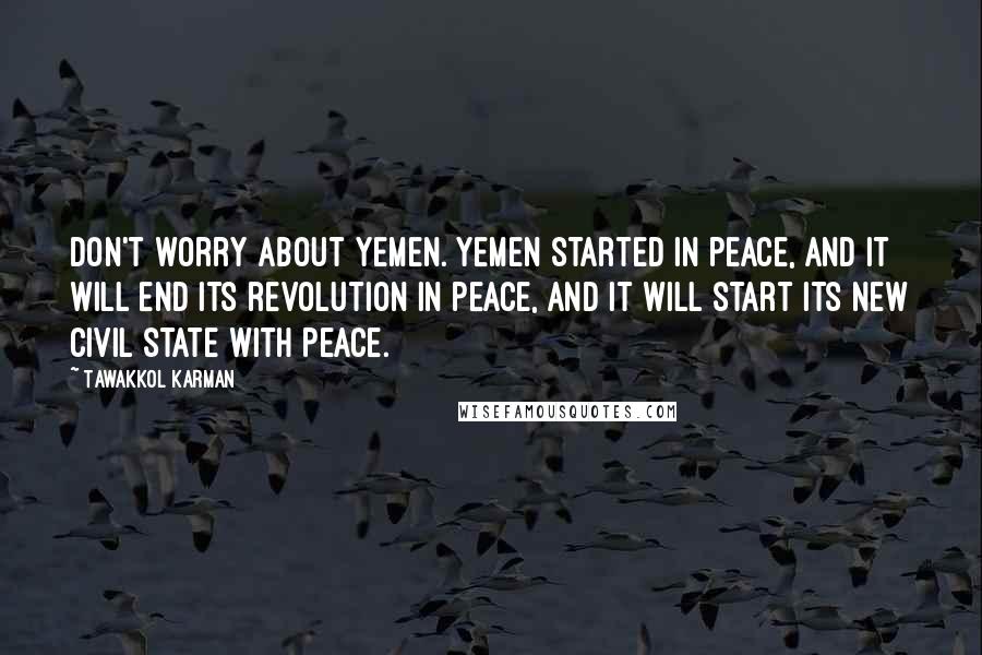 Tawakkol Karman quotes: Don't worry about Yemen. Yemen started in peace, and it will end its revolution in peace, and it will start its new civil state with peace.