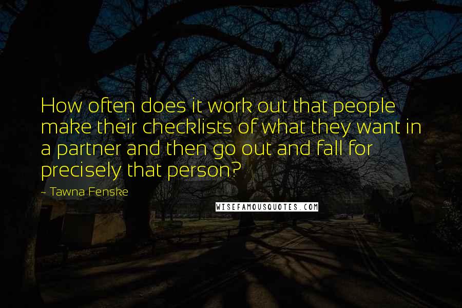 Tawna Fenske quotes: How often does it work out that people make their checklists of what they want in a partner and then go out and fall for precisely that person? Tawna Fenske quotes: How often does it work out that people make their checklists of what they want in a partner and then go out and fall for precisely that person?