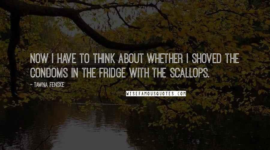 Tawna Fenske quotes: Now I have to think about whether I shoved the condoms in the fridge with the scallops.