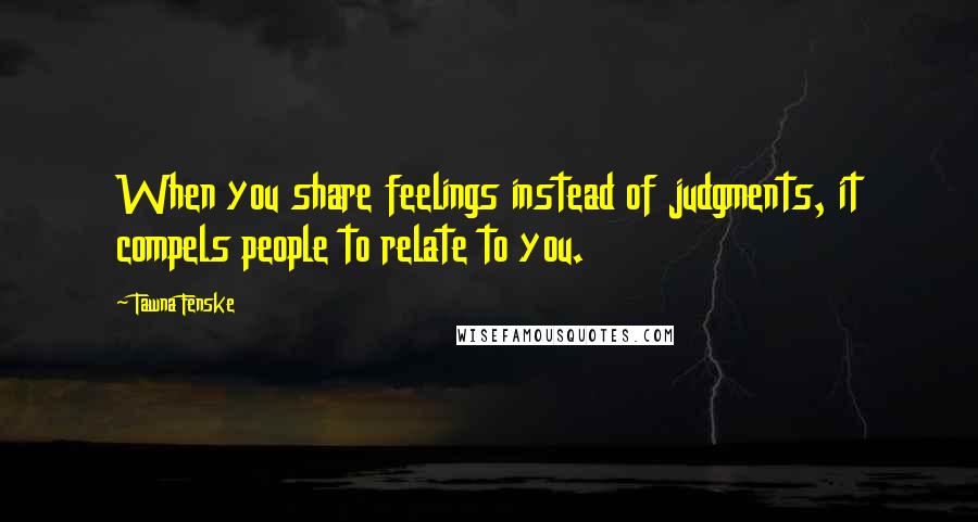 Tawna Fenske quotes: When you share feelings instead of judgments, it compels people to relate to you.