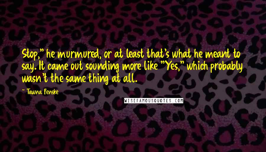 Tawna Fenske quotes: Stop," he murmured, or at least that's what he meant to say. It came out sounding more like "Yes," which probably wasn't the same thing at all. Tawna Fenske quotes: Stop," he murmured, or at least that's what he meant to say. It came out sounding more like "Yes," which probably wasn't the same thing at all.