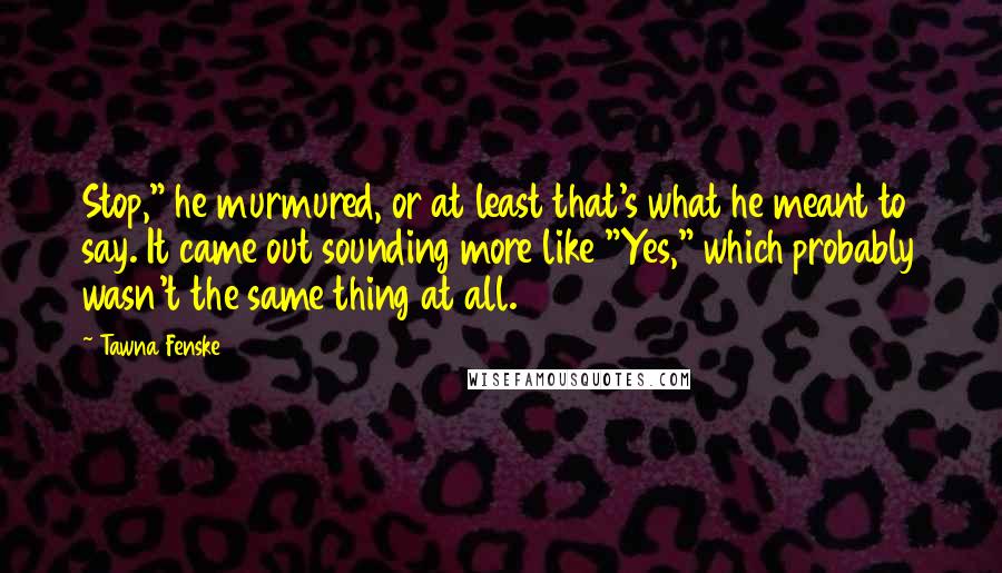 Tawna Fenske quotes: Stop," he murmured, or at least that's what he meant to say. It came out sounding more like "Yes," which probably wasn't the same thing at all.