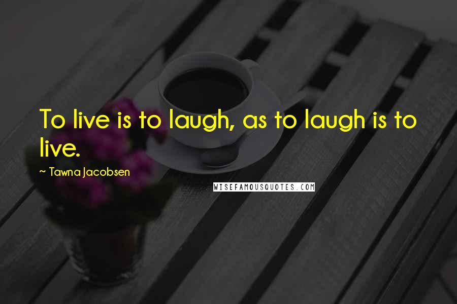 Tawna Jacobsen quotes: To live is to laugh, as to laugh is to live.