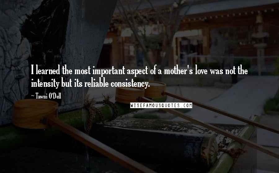 Tawni O'Dell quotes: I learned the most important aspect of a mother's love was not the intensity but its reliable consistency.