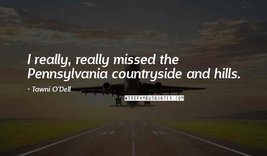 Tawni O'Dell quotes: I really, really missed the Pennsylvania countryside and hills.