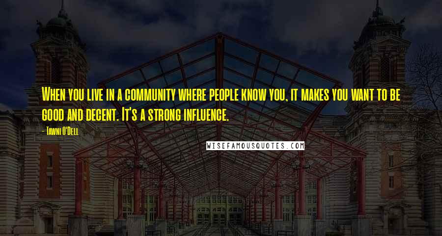 Tawni O'Dell quotes: When you live in a community where people know you, it makes you want to be good and decent. It's a strong influence. Tawni O'Dell quotes: When you live in a community where people know you, it makes you want to be good and decent. It's a strong influence.