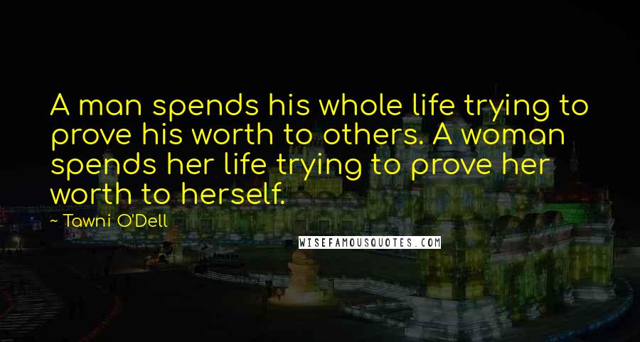 Tawni O'Dell quotes: A man spends his whole life trying to prove his worth to others. A woman spends her life trying to prove her worth to herself.