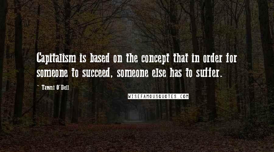 Tawni O'Dell quotes: Capitalism is based on the concept that in order for someone to succeed, someone else has to suffer.