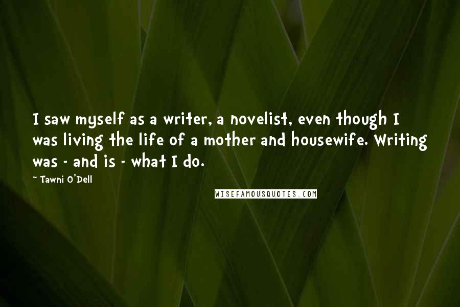 Tawni O'Dell quotes: I saw myself as a writer, a novelist, even though I was living the life of a mother and housewife. Writing was - and is - what I do.