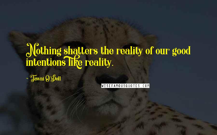 Tawni O'Dell quotes: Nothing shatters the reality of our good intentions like reality.