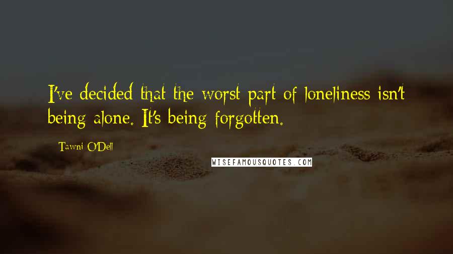 Tawni O'Dell quotes: I've decided that the worst part of loneliness isn't being alone. It's being forgotten.