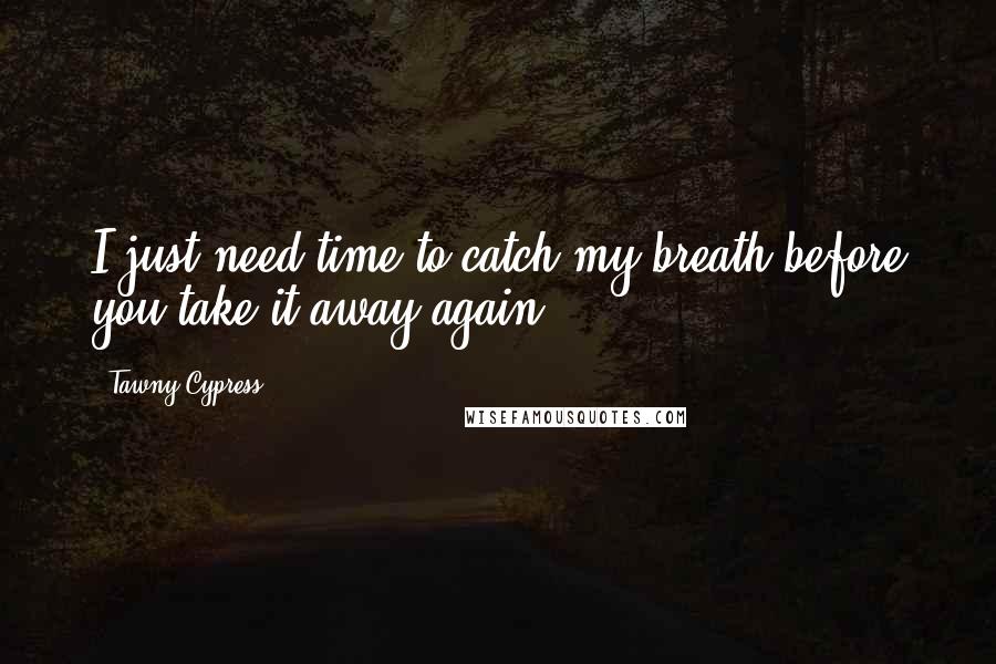 Tawny Cypress quotes: I just need time to catch my breath before you take it away again.