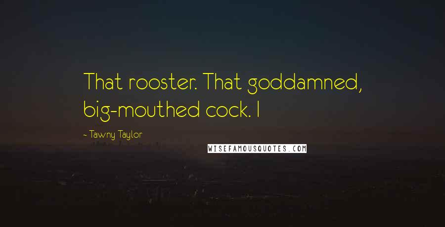 Tawny Taylor quotes: That rooster. That goddamned, big-mouthed cock. I