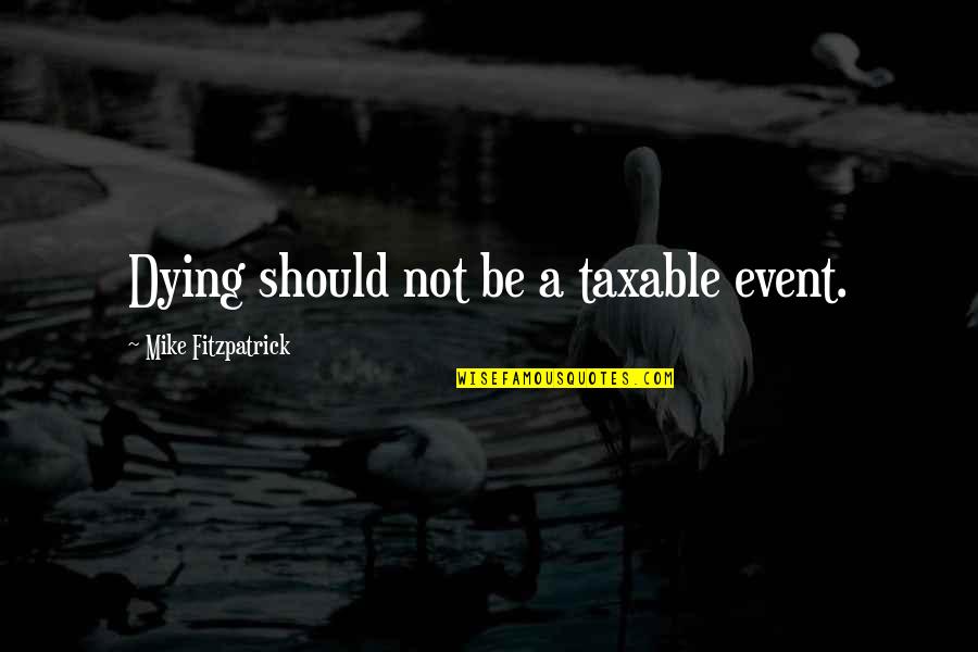 Taxable Quotes By Mike Fitzpatrick: Dying should not be a taxable event. Taxable Quotes By Mike Fitzpatrick: Dying should not be a taxable event.
