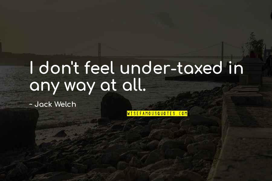Taxed Quotes By Jack Welch: I don't feel under-taxed in any way at