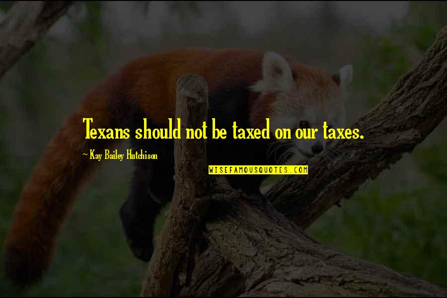 Taxed Quotes By Kay Bailey Hutchison: Texans should not be taxed on our taxes.