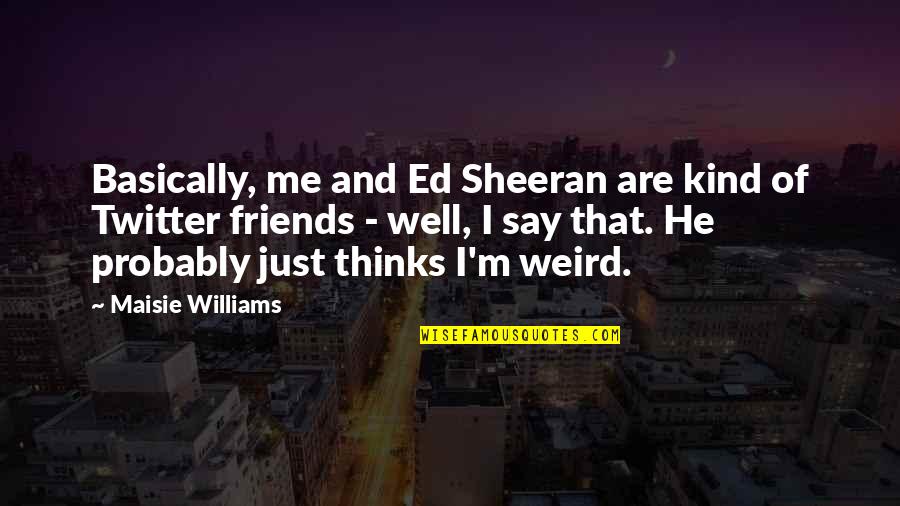 Taxi Services In Bhubaneswar Quotes By Maisie Williams: Basically, me and Ed Sheeran are kind of Taxi Services In Bhubaneswar Quotes By Maisie Williams: Basically, me and Ed Sheeran are kind of