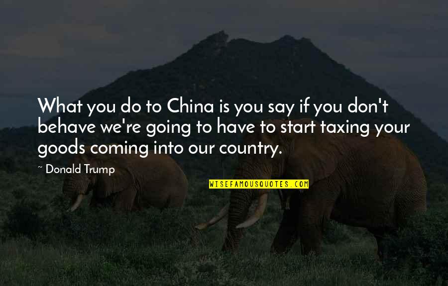Taxing Quotes By Donald Trump: What you do to China is you say