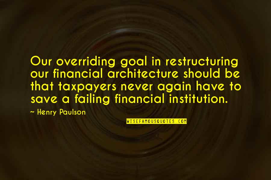 Taxpayers Quotes By Henry Paulson: Our overriding goal in restructuring our financial architecture