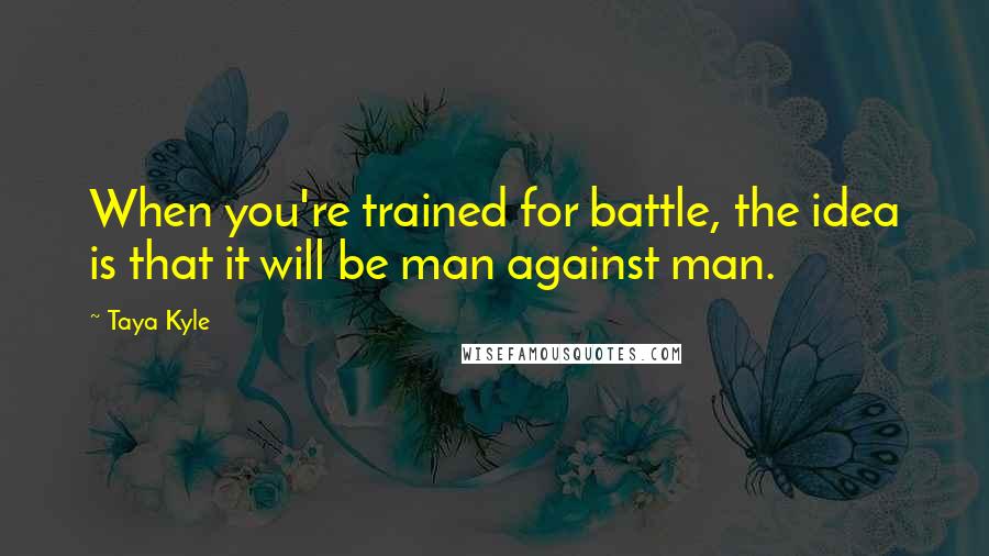 Taya Kyle quotes: When you're trained for battle, the idea is that it will be man against man.