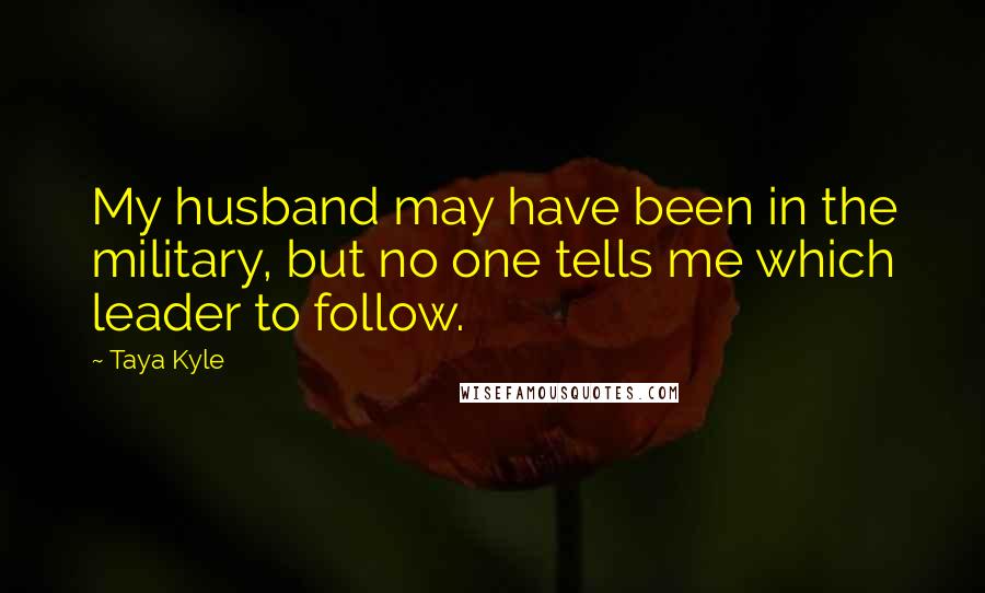 Taya Kyle quotes: My husband may have been in the military, but no one tells me which leader to follow.