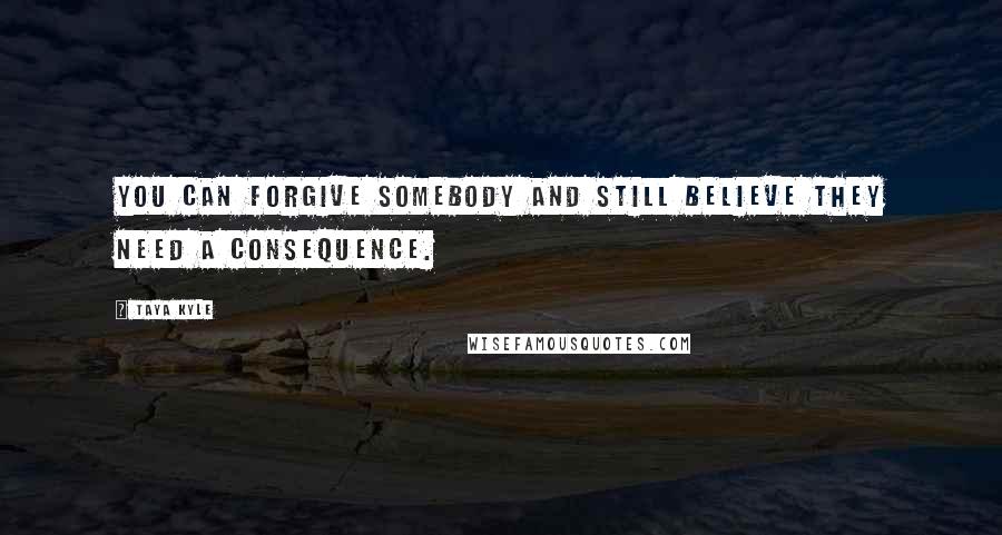 Taya Kyle quotes: You can forgive somebody and still believe they need a consequence.
