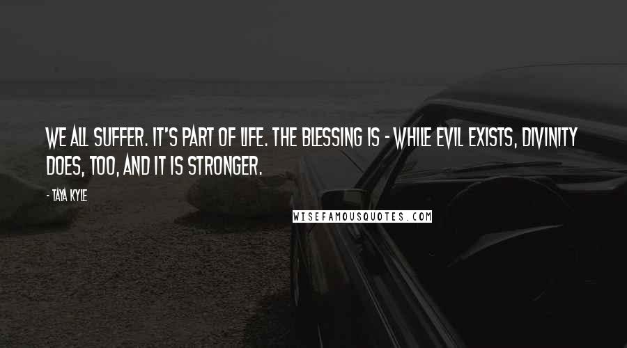 Taya Kyle quotes: We all suffer. It's part of life. The blessing is - while evil exists, Divinity does, too, and it is stronger.