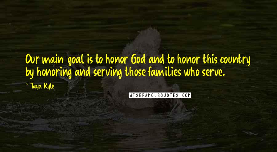Taya Kyle quotes: Our main goal is to honor God and to honor this country by honoring and serving those families who serve.