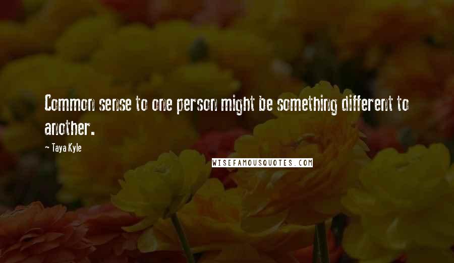 Taya Kyle quotes: Common sense to one person might be something different to another.