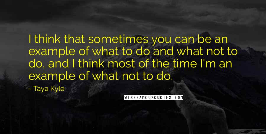 Taya Kyle quotes: I think that sometimes you can be an example of what to do and what not to do, and I think most of the time I'm an example of what