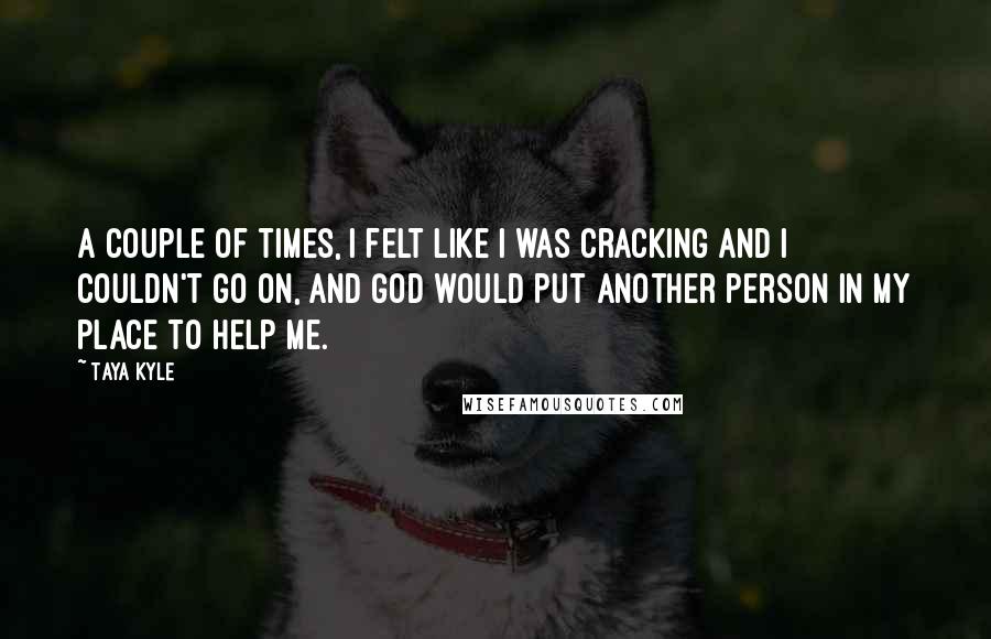 Taya Kyle quotes: A couple of times, I felt like I was cracking and I couldn't go on, and God would put another person in my place to help me.