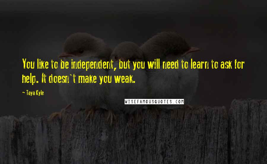 Taya Kyle quotes: You like to be independent, but you will need to learn to ask for help. It doesn't make you weak.