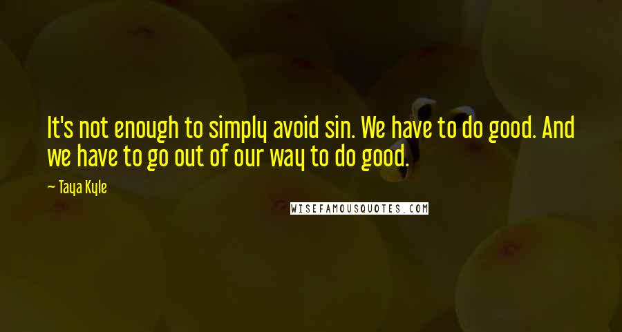 Taya Kyle quotes: It's not enough to simply avoid sin. We have to do good. And we have to go out of our way to do good.