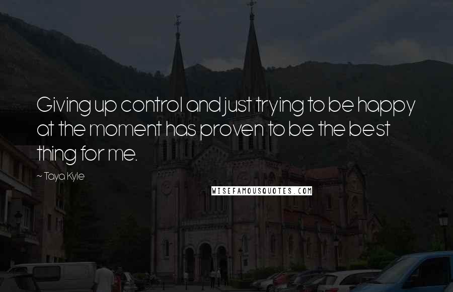 Taya Kyle quotes: Giving up control and just trying to be happy at the moment has proven to be the best thing for me.