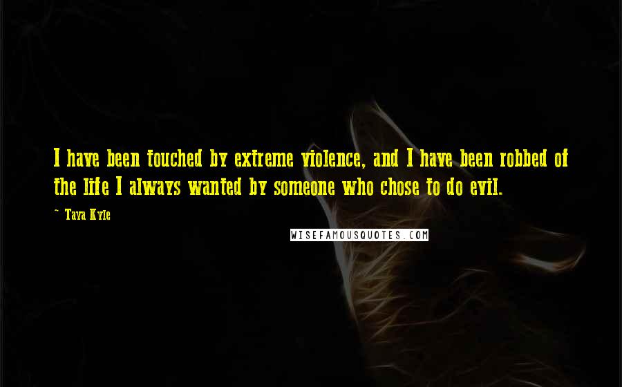 Taya Kyle quotes: I have been touched by extreme violence, and I have been robbed of the life I always wanted by someone who chose to do evil.