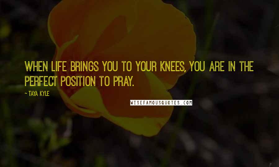 Taya Kyle quotes: When life brings you to your knees, you are in the perfect position to pray.