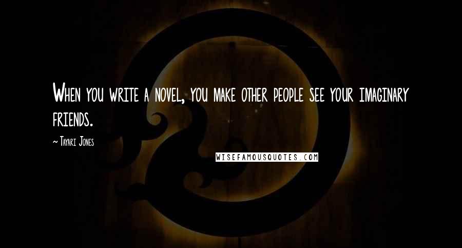 Tayari Jones quotes: When you write a novel, you make other people see your imaginary friends.
