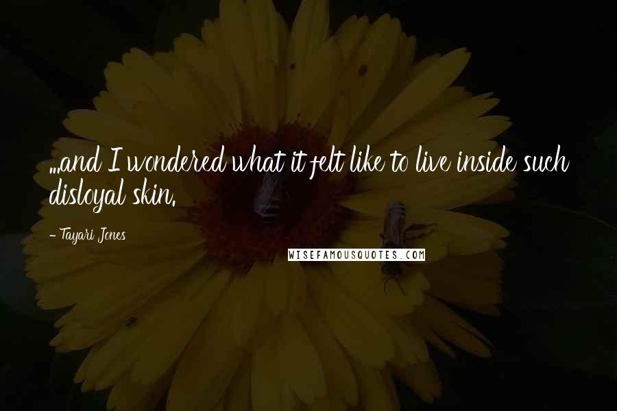 Tayari Jones quotes: ...and I wondered what it felt like to live inside such disloyal skin.