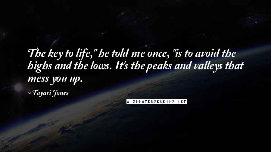 Tayari Jones quotes: The key to life," he told me once, "is to avoid the highs and the lows. It's the peaks and valleys that mess you up. Tayari Jones quotes: The key to life," he told me once, "is to avoid the highs and the lows. It's the peaks and valleys that mess you up.