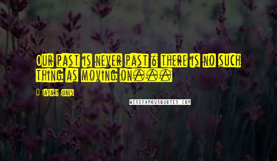 Tayari Jones quotes: Our past is never past & there is no such thing as moving on...