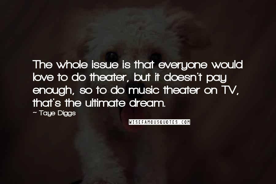 Taye Diggs quotes: The whole issue is that everyone would love to do theater, but it doesn't pay enough, so to do music theater on TV, that's the ultimate dream. Taye Diggs quotes: The whole issue is that everyone would love to do theater, but it doesn't pay enough, so to do music theater on TV, that's the ultimate dream.