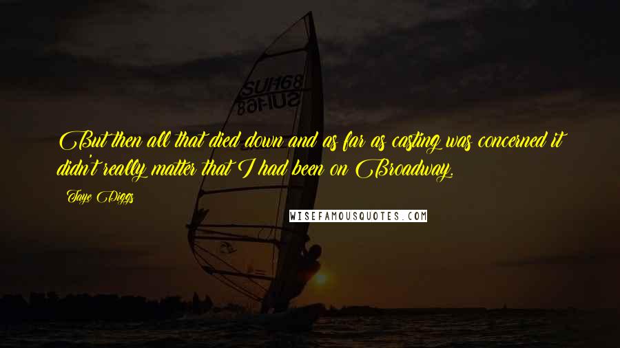 Taye Diggs quotes: But then all that died down and as far as casting was concerned it didn't really matter that I had been on Broadway.