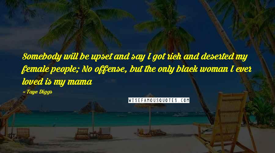 Taye Diggs quotes: Somebody will be upset and say I got rich and deserted my female people; No offense, but the only black woman I ever loved is my mama Taye Diggs quotes: Somebody will be upset and say I got rich and deserted my female people; No offense, but the only black woman I ever loved is my mama