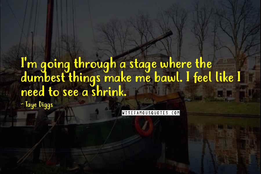 Taye Diggs quotes: I'm going through a stage where the dumbest things make me bawl. I feel like I need to see a shrink. Taye Diggs quotes: I'm going through a stage where the dumbest things make me bawl. I feel like I need to see a shrink.