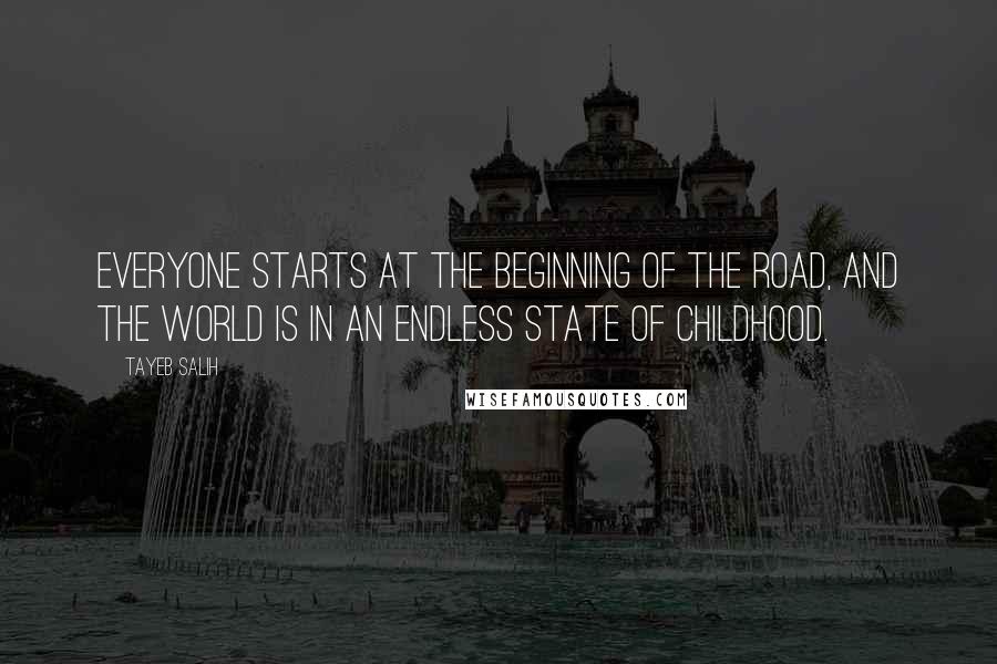 Tayeb Salih quotes: Everyone starts at the beginning of the road, and the world is in an endless state of childhood.