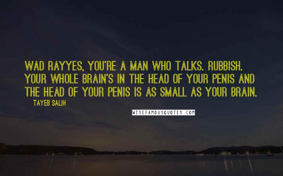 Tayeb Salih quotes: Wad Rayyes, you're a man who talks. rubbish. Your whole brain's in the head of your penis and the head of your penis is as small as your brain.