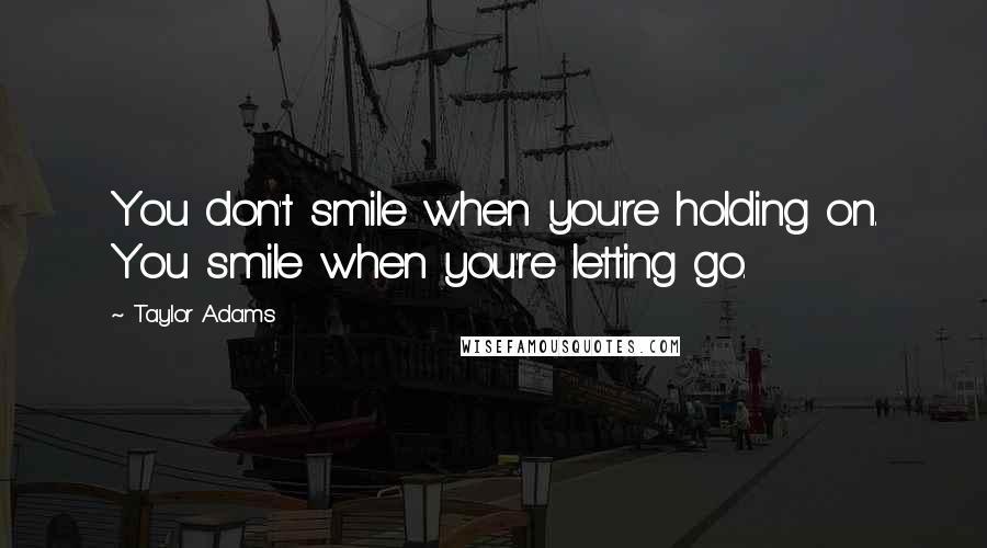 Taylor Adams quotes: You don't smile when you're holding on. You smile when you're letting go.