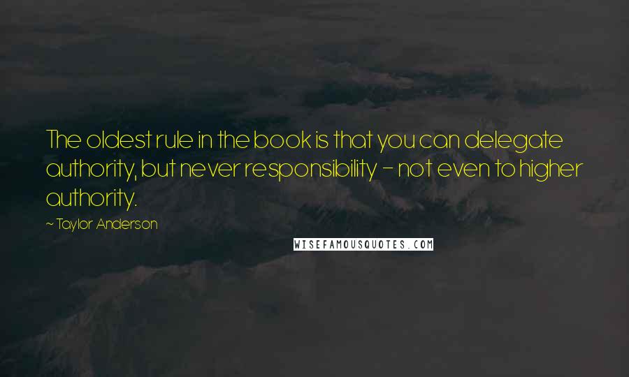 Taylor Anderson quotes: The oldest rule in the book is that you can delegate authority, but never responsibility - not even to higher authority.