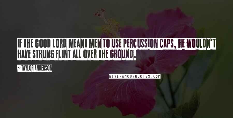 Taylor Anderson quotes: If the Good Lord meant men to use percussion caps, he wouldn't have strung flint all over the ground.