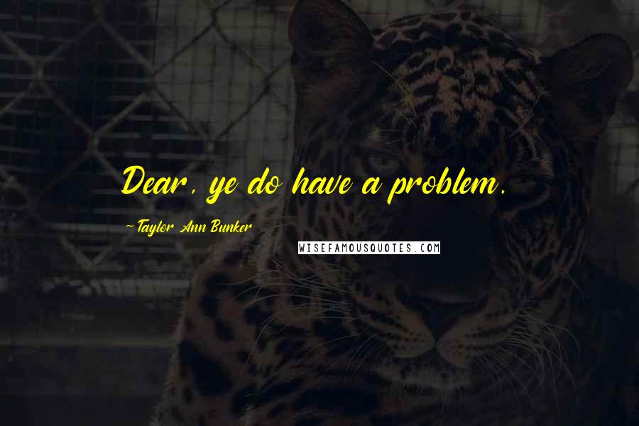 Taylor Ann Bunker quotes: Dear, ye do have a problem.